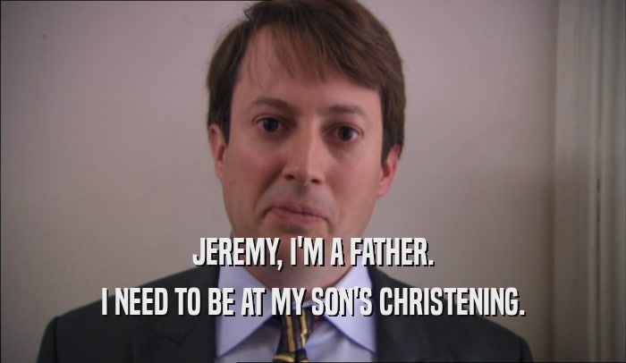 JEREMY, I'M A FATHER. I NEED TO BE AT MY SON'S CHRISTENING. 