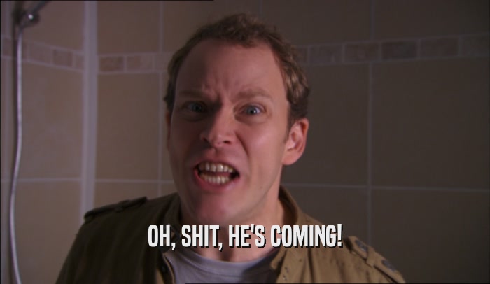 OH, SHIT, HE'S COMING!  