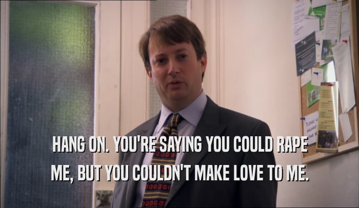 HANG ON. YOU'RE SAYING YOU COULD RAPE ME, BUT YOU COULDN'T MAKE LOVE TO ME. 