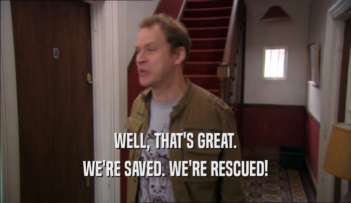WELL, THAT'S GREAT. WE'RE SAVED. WE'RE RESCUED! 