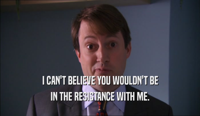 I CAN'T BELIEVE YOU WOULDN'T BE IN THE RESISTANCE WITH ME. 