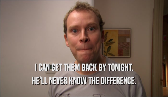 I CAN GET THEM BACK BY TONIGHT. HE'LL NEVER KNOW THE DIFFERENCE. 