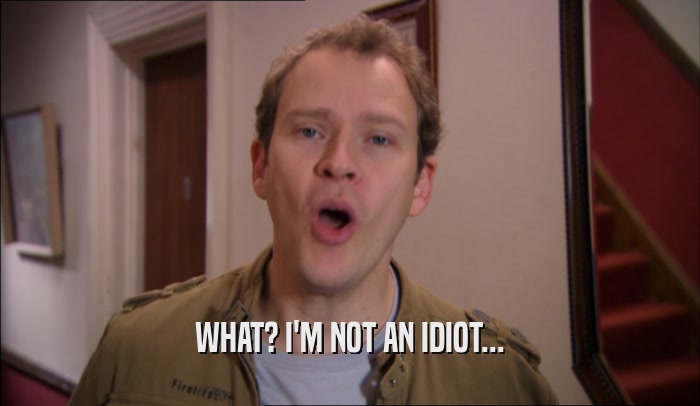 WHAT? I'M NOT AN IDIOT...  