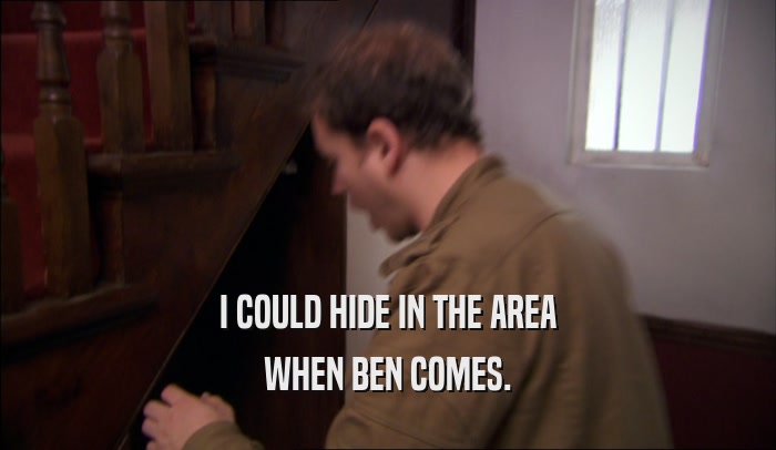 I COULD HIDE IN THE AREA WHEN BEN COMES. 