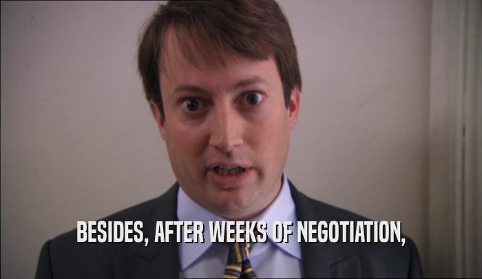 BESIDES, AFTER WEEKS OF NEGOTIATION,  