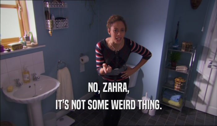NO, ZAHRA, IT'S NOT SOME WEIRD THING. 