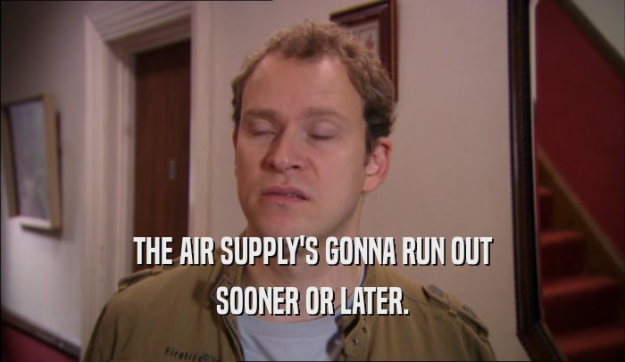 THE AIR SUPPLY'S GONNA RUN OUT SOONER OR LATER. 
