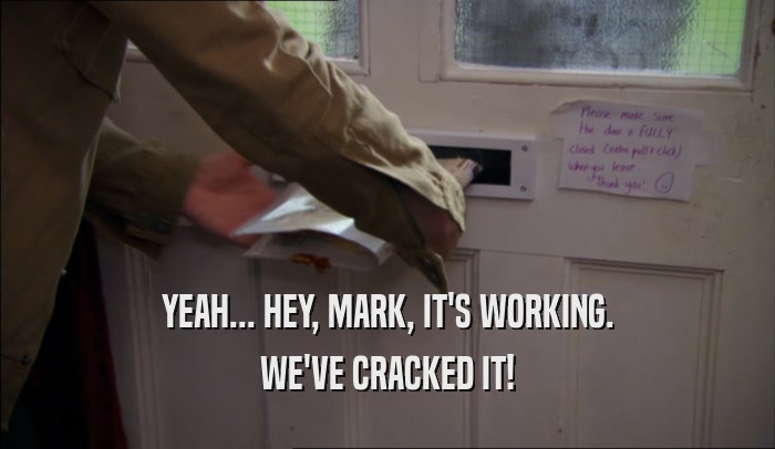 YEAH... HEY, MARK, IT'S WORKING. WE'VE CRACKED IT! 
