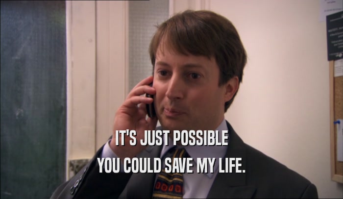 IT'S JUST POSSIBLE YOU COULD SAVE MY LIFE. 