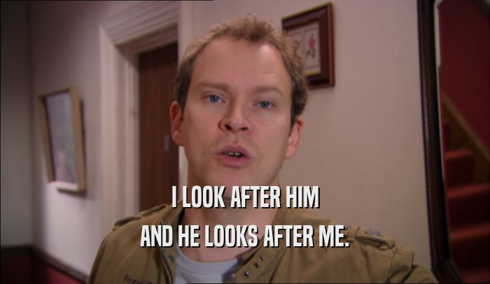 I LOOK AFTER HIM AND HE LOOKS AFTER ME. 