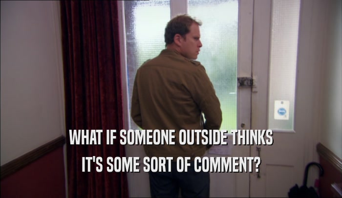 WHAT IF SOMEONE OUTSIDE THINKS IT'S SOME SORT OF COMMENT? 
