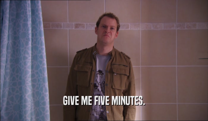 GIVE ME FIVE MINUTES.  