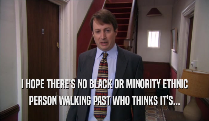I HOPE THERE'S NO BLACK OR MINORITY ETHNIC PERSON WALKING PAST WHO THINKS IT'S... 