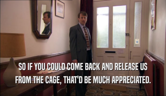 SO IF YOU COULD COME BACK AND RELEASE US FROM THE CAGE, THAT'D BE MUCH APPRECIATED. 
