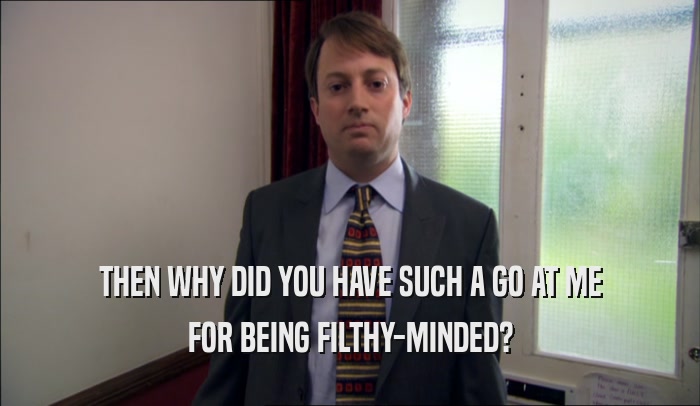 THEN WHY DID YOU HAVE SUCH A GO AT ME FOR BEING FILTHY-MINDED? 