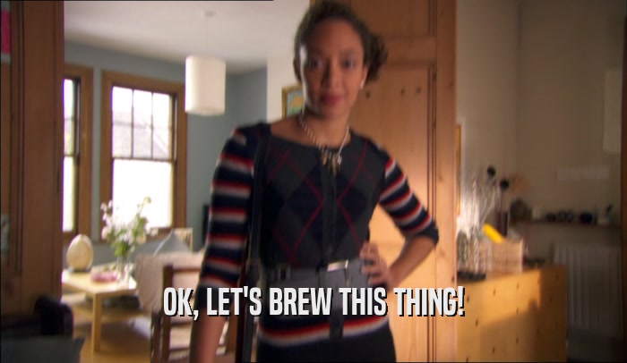 OK, LET'S BREW THIS THING!  