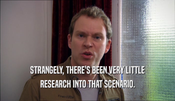 STRANGELY, THERE'S BEEN VERY LITTLE RESEARCH INTO THAT SCENARIO. 