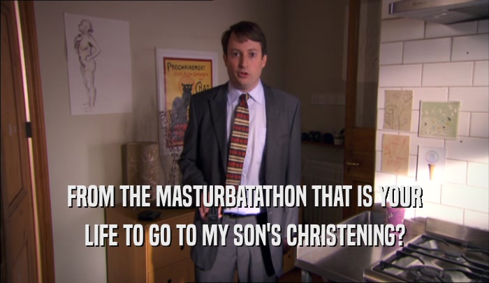 FROM THE MASTURBATATHON THAT IS YOUR LIFE TO GO TO MY SON'S CHRISTENING? 