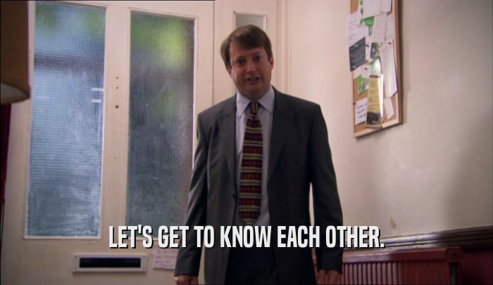 LET'S GET TO KNOW EACH OTHER.  