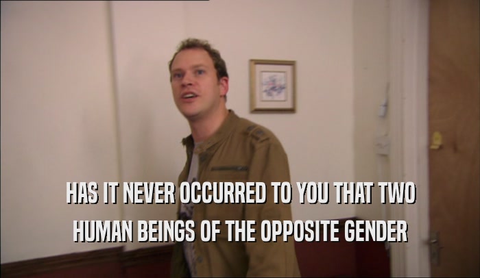 HAS IT NEVER OCCURRED TO YOU THAT TWO HUMAN BEINGS OF THE OPPOSITE GENDER 