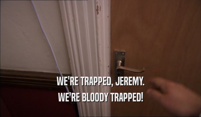 WE'RE TRAPPED, JEREMY. WE'RE BLOODY TRAPPED! 