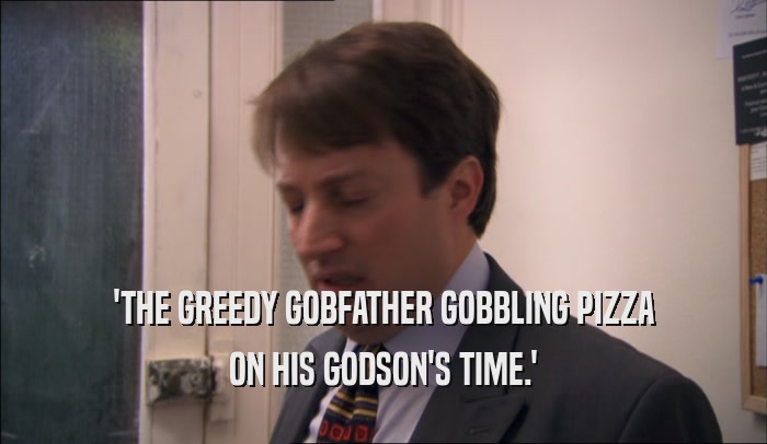 'THE GREEDY GOBFATHER GOBBLING PIZZA
 ON HIS GODSON'S TIME.'
 