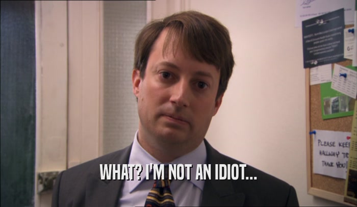 WHAT? I'M NOT AN IDIOT...  