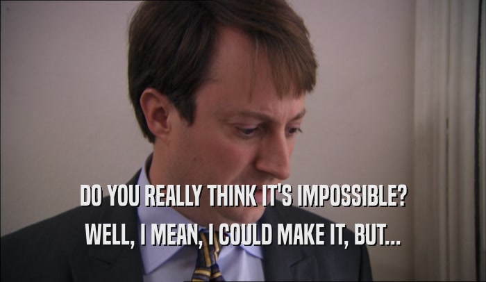 DO YOU REALLY THINK IT'S IMPOSSIBLE? WELL, I MEAN, I COULD MAKE IT, BUT... 