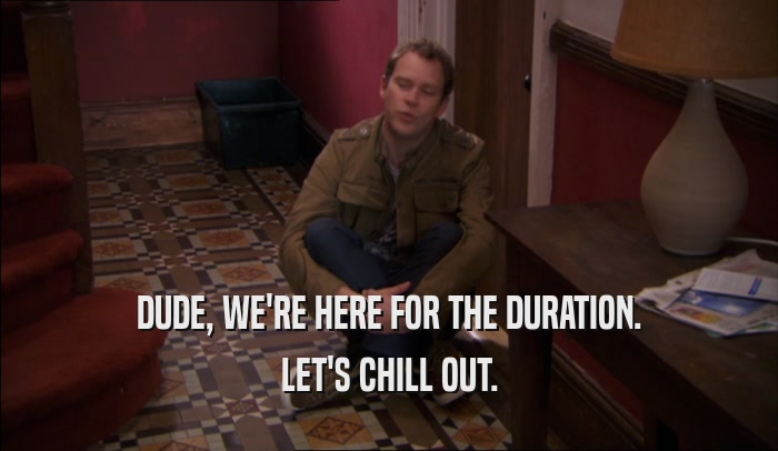 DUDE, WE'RE HERE FOR THE DURATION.
 LET'S CHILL OUT.
 