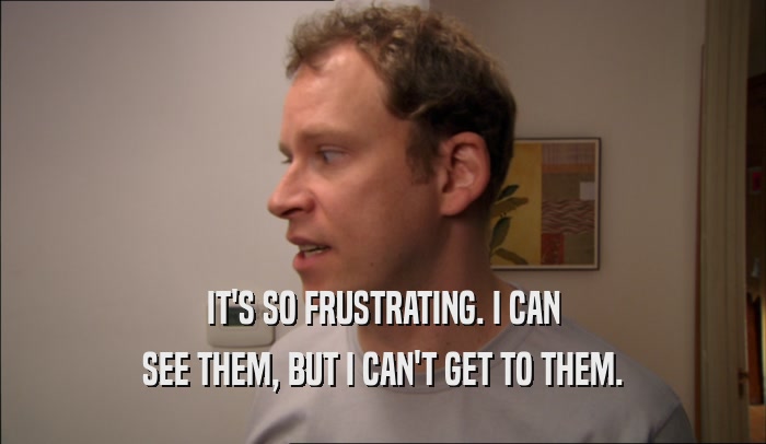 IT'S SO FRUSTRATING. I CAN SEE THEM, BUT I CAN'T GET TO THEM. 