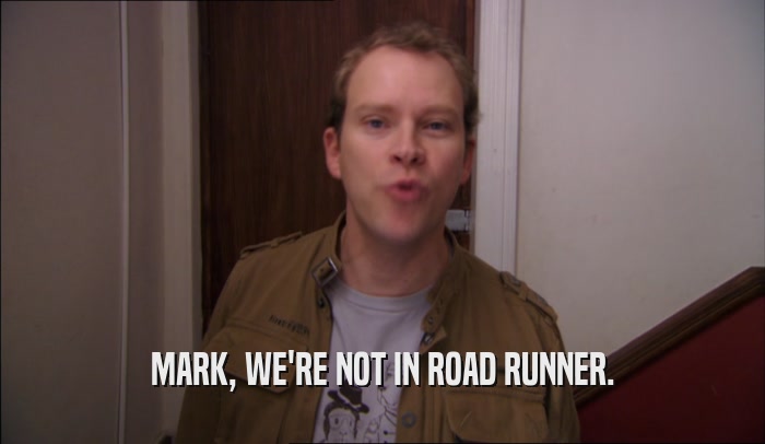 MARK, WE'RE NOT IN ROAD RUNNER.  
