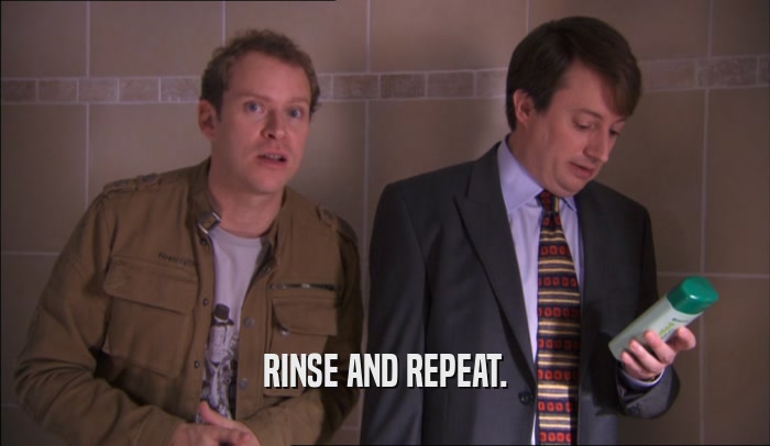 RINSE AND REPEAT.  