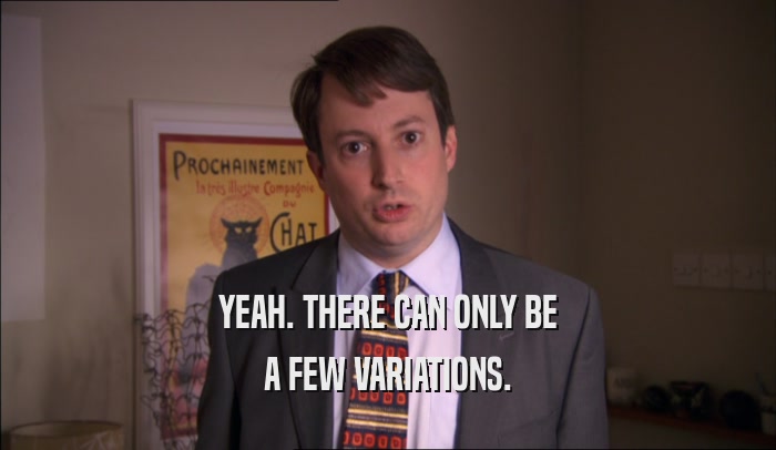 YEAH. THERE CAN ONLY BE A FEW VARIATIONS. 