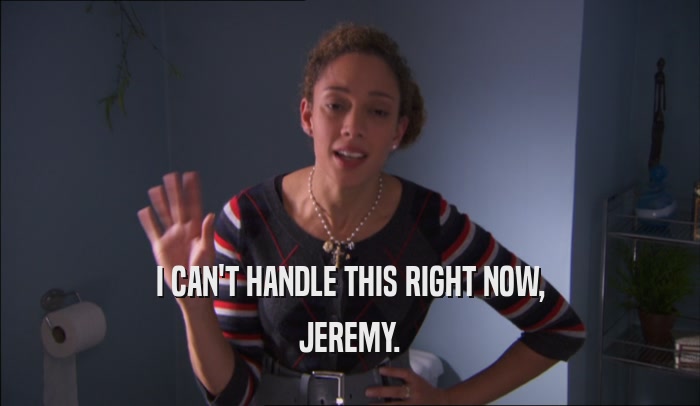I CAN'T HANDLE THIS RIGHT NOW, JEREMY. 
