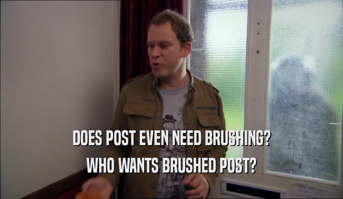 DOES POST EVEN NEED BRUSHING? WHO WANTS BRUSHED POST? 