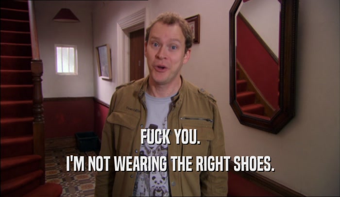 FUCK YOU. I'M NOT WEARING THE RIGHT SHOES. 
