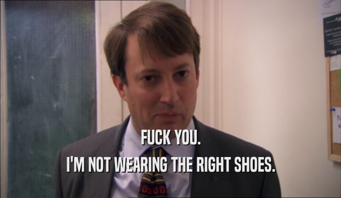 FUCK YOU. I'M NOT WEARING THE RIGHT SHOES. 