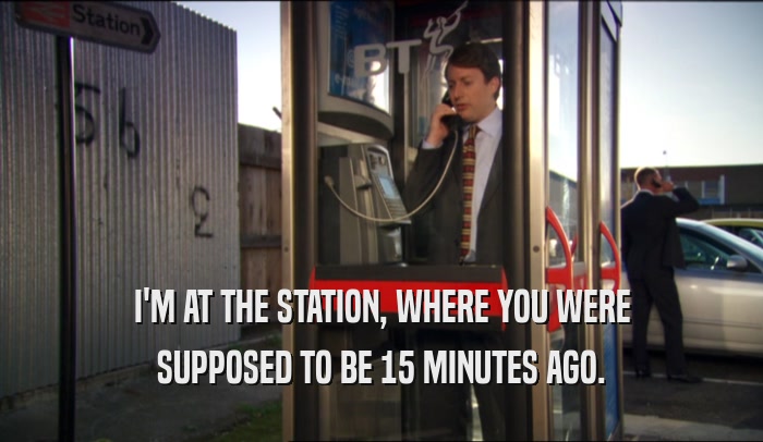 I'M AT THE STATION, WHERE YOU WERE SUPPOSED TO BE 15 MINUTES AGO. 