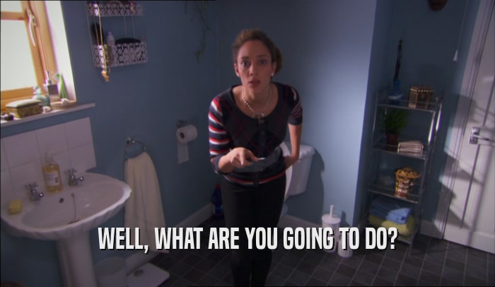 WELL, WHAT ARE YOU GOING TO DO?  
