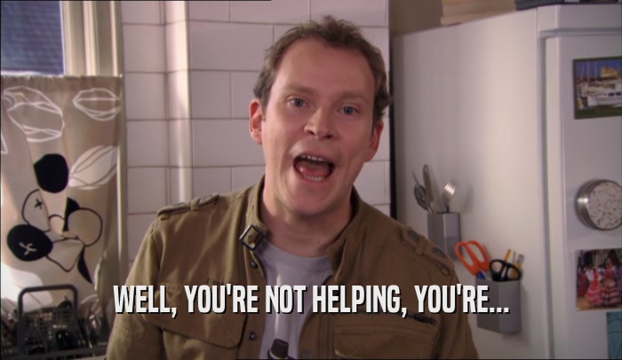 WELL, YOU'RE NOT HELPING, YOU'RE...  