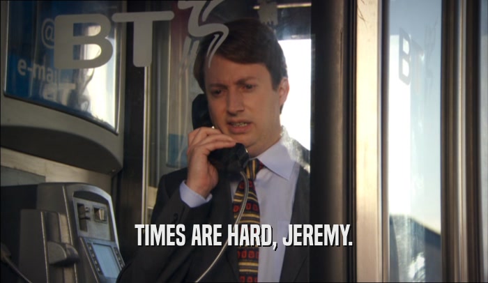 TIMES ARE HARD, JEREMY.  