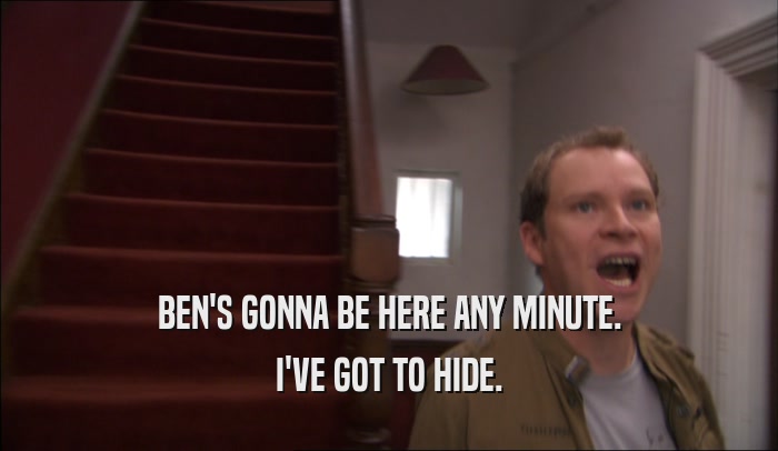BEN'S GONNA BE HERE ANY MINUTE. I'VE GOT TO HIDE. 