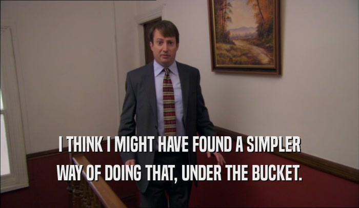 I THINK I MIGHT HAVE FOUND A SIMPLER WAY OF DOING THAT, UNDER THE BUCKET. 