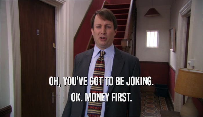 OH, YOU'VE GOT TO BE JOKING. OK. MONEY FIRST. 