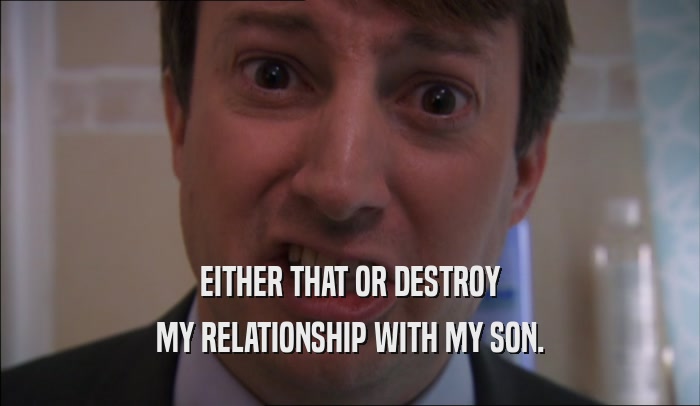 EITHER THAT OR DESTROY MY RELATIONSHIP WITH MY SON. 