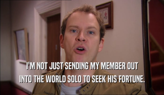 I'M NOT JUST SENDING MY MEMBER OUT INTO THE WORLD SOLO TO SEEK HIS FORTUNE. 