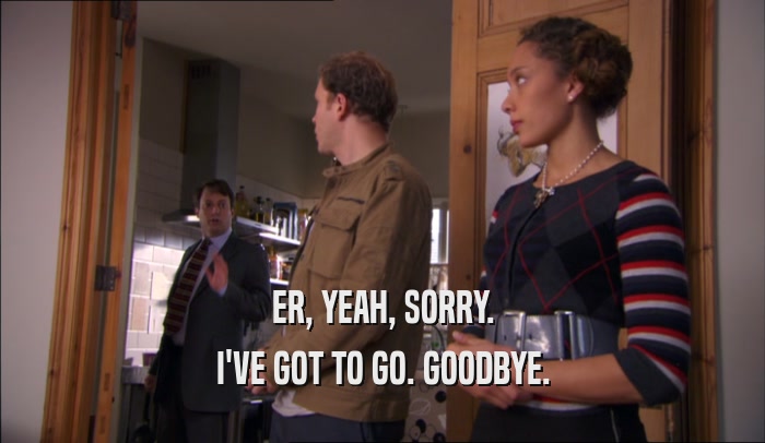 ER, YEAH, SORRY. I'VE GOT TO GO. GOODBYE. 