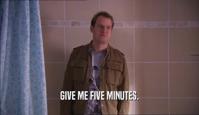 GIVE ME FIVE MINUTES.  
