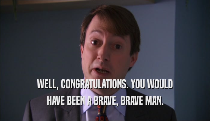 WELL, CONGRATULATIONS. YOU WOULD HAVE BEEN A BRAVE, BRAVE MAN. 