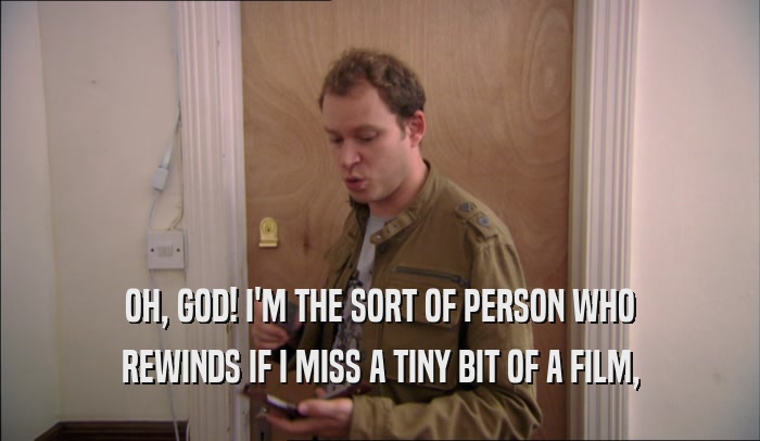 OH, GOD! I'M THE SORT OF PERSON WHO REWINDS IF I MISS A TINY BIT OF A FILM, 